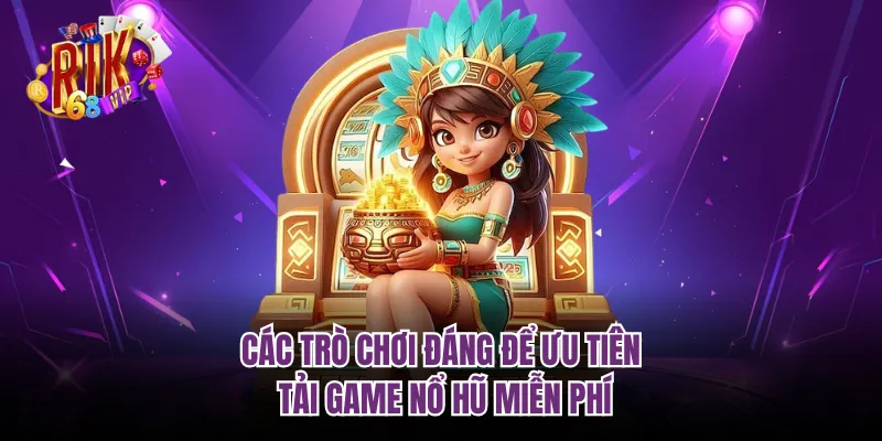 Các trò chơi đáng để ưu tiên tải game nổ hũ miễn phí