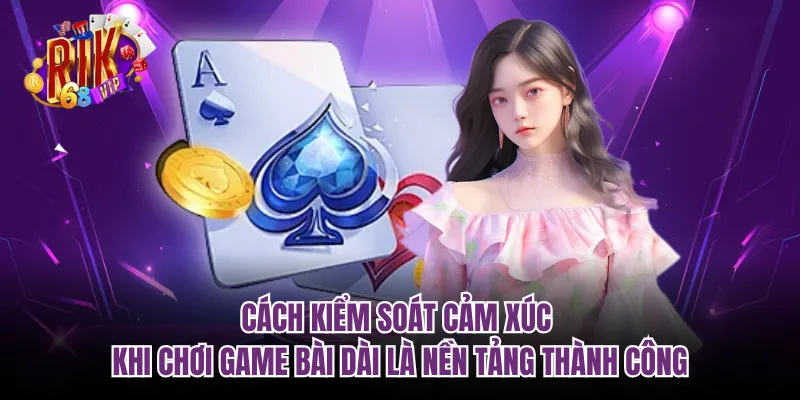 Cách kiểm soát cảm xúc khi chơi game bài dài là nền tảng thành công