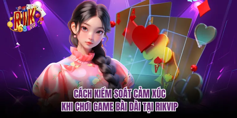 Cách Kiểm Soát Cảm Xúc Khi Chơi Game Bài Dài Tại RIKVIP