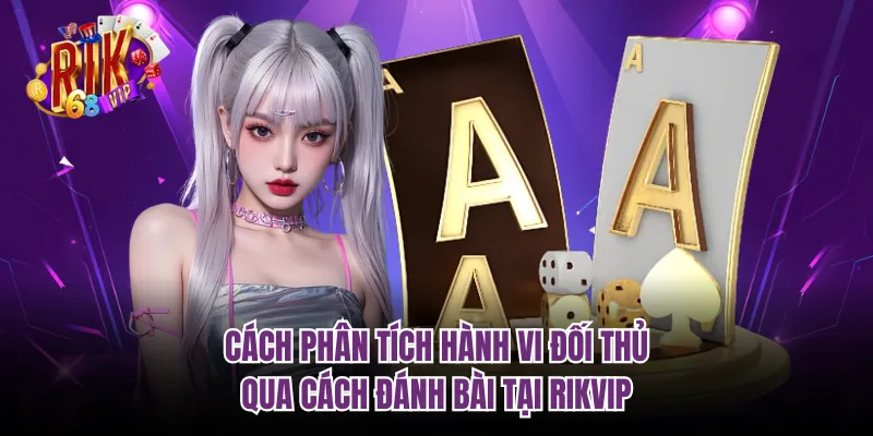 Cách Phân Tích Hành Vi Đối Thủ Qua Cách Đánh Bài Tại RIKVIP