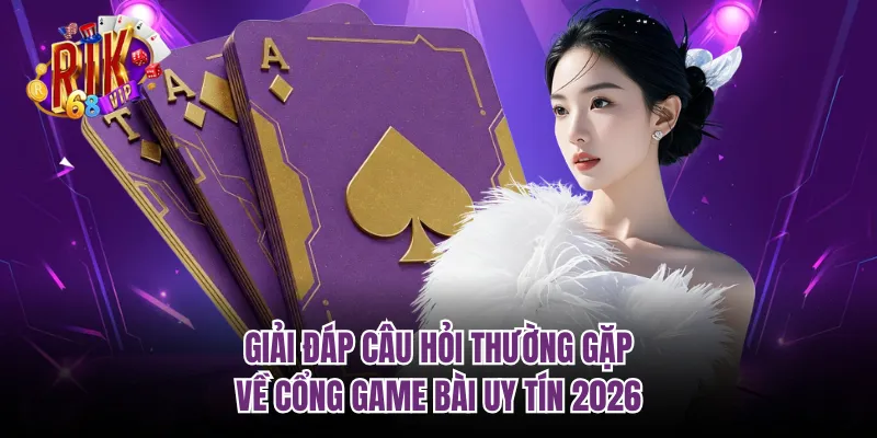 Giải đáp câu hỏi thường gặp về cổng game bài uy tín 2026