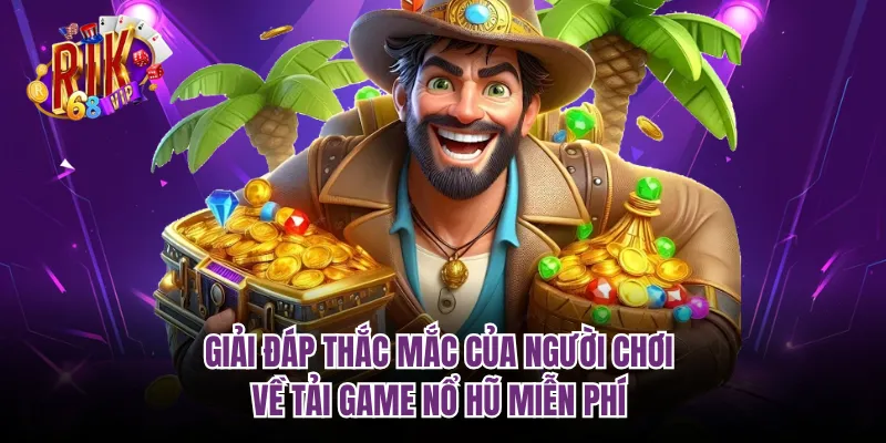 Giải đáp thắc mắc của người chơi về tải game nổ hũ miễn phí