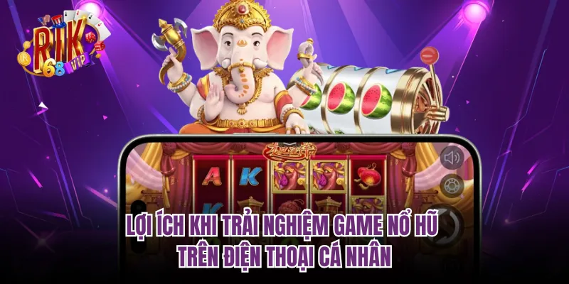 Lợi ích khi trải nghiệm game nổ hũ trên điện thoại cá nhân