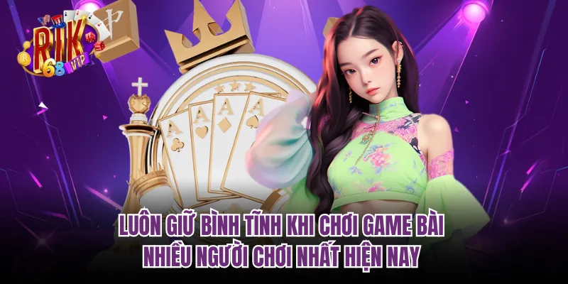 Luôn giữ bình tĩnh khi chơi game bài nhiều người chơi nhất hiện nay