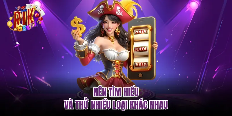 Nên tìm hiểu và thử nhiều loại khác nhau