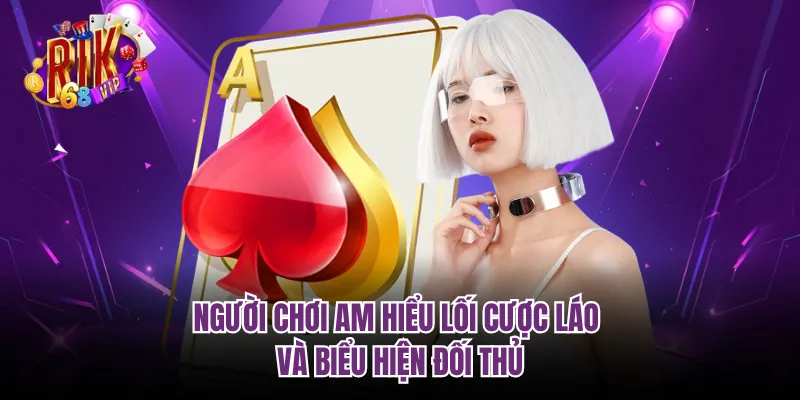 Người chơi am hiểu lối cược láo và biểu hiện đối thủ