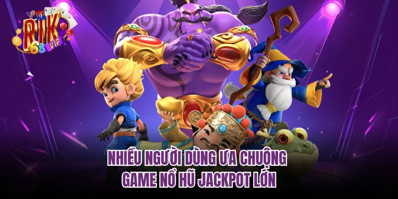 Nhiều người dùng ưa chuộng game nổ hũ jackpot lớn