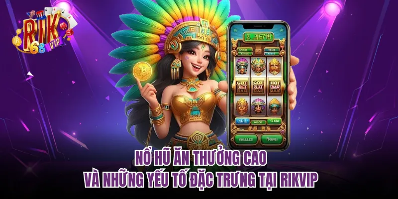 Nổ Hũ Ăn Thưởng Cao Và Những Yếu Tố Đặc Trưng Tại RIKVIP