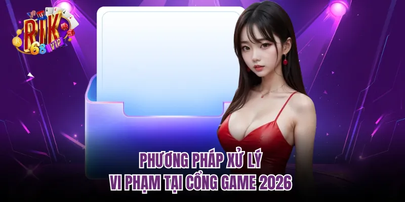Phương pháp xử lý vi phạm tại cổng game 2026