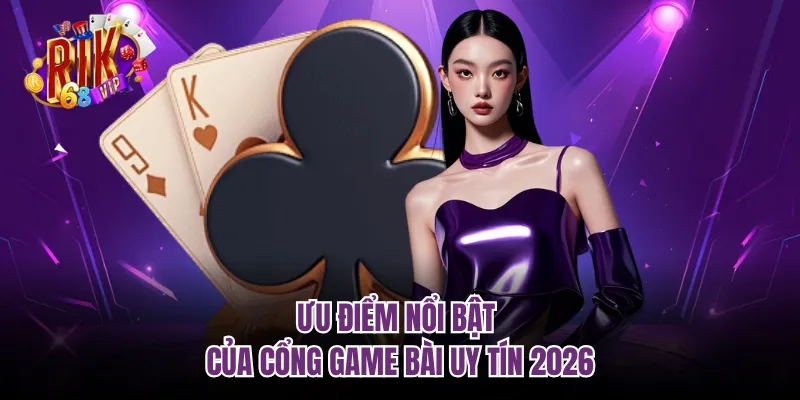 Ưu điểm nổi bật của cổng game bài uy tín 2026